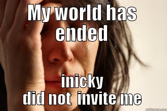 MY WORLD HAS ENDED INICKY DID NOT  INVITE ME First World Problems