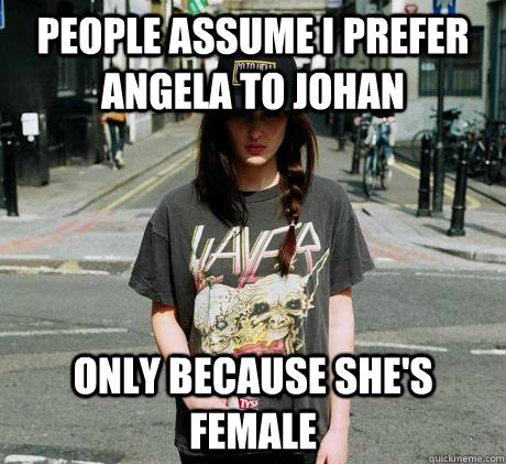 People assume I prefer Angela to Johan Only because she's female - People assume I prefer Angela to Johan Only because she's female  Female Metal Problems