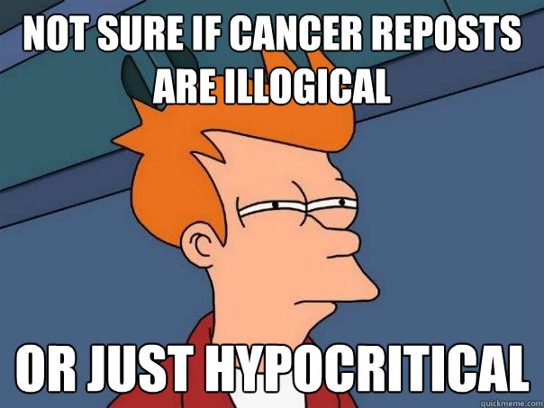 Not Sure if cancer reposts are illogical Or just hypocritical  Futurama Fry