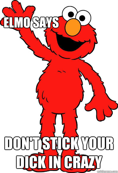 Elmo says Don't stick your dick in crazy  Lol elmo