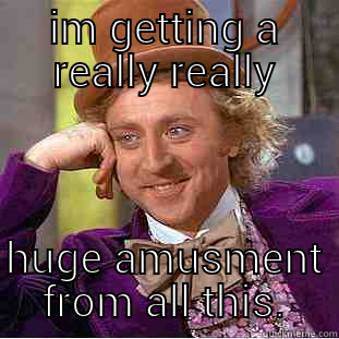 IM GETTING A REALLY REALLY HUGE AMUSMENT FROM ALL THIS. Condescending Wonka