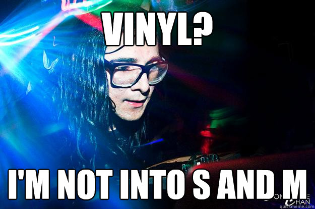 vinyl? I'm not into s and m  Dubstep Oblivious Skrillex