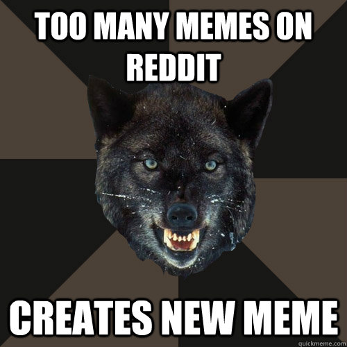 Too many memes on reddit Creates new meme - Too many memes on reddit Creates new meme  Mild Insanity Wolf