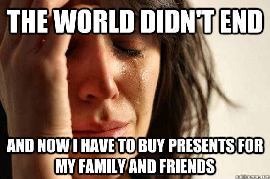 The world didn't end And now I have to buy presents for my family and friends  First World Problems