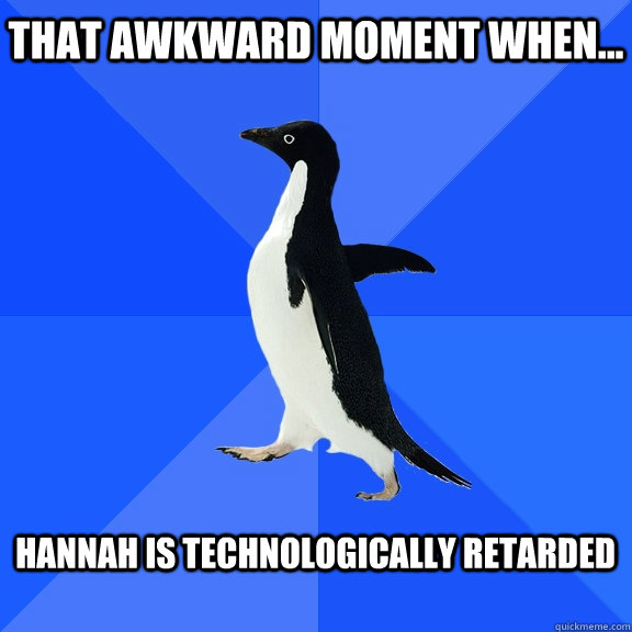 That awkward moment when... Hannah is technologically retarded  Socially Awkward Penguin