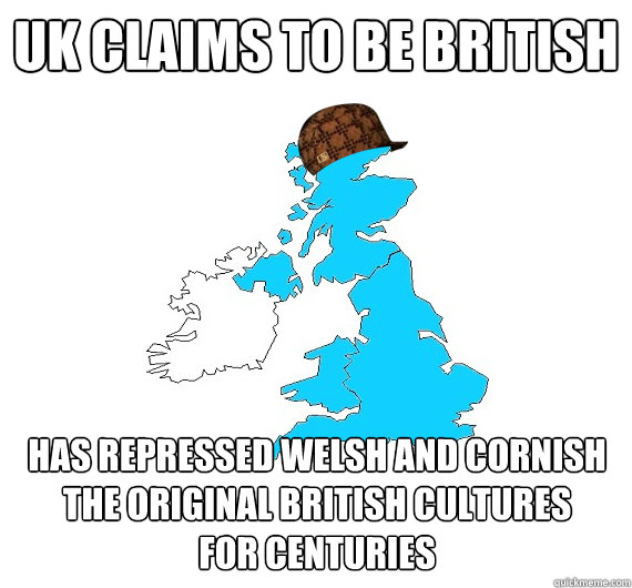 UK Claims to be british Has repressed Welsh and cornish the original british cultures 
for centuries  Scumbag UK