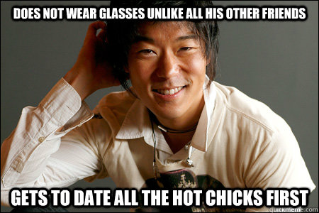 does not wear glasses unlike all his other friends gets to date all the hot chicks first  