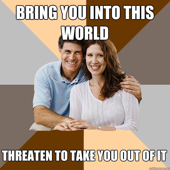 Bring you into this world Threaten to take you out of it   Scumbag Parents