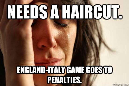 Needs a haircut. England-Italy game goes to penalties.  First World Problems