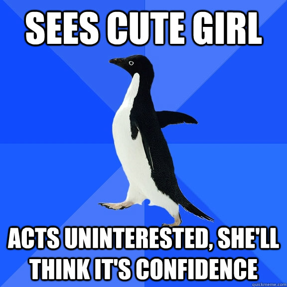 Sees cute girl  Acts uninterested, she'll think it's confidence  Socially Awkward Penguin