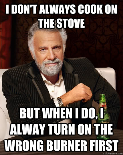 I don't always cook on the stove but when I do, I alway turn on the wrong burner first - I don't always cook on the stove but when I do, I alway turn on the wrong burner first  The Most Interesting Man In The World
