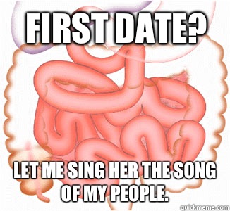 First date? Let me sing her the song of my people.   Scumbag Bowels