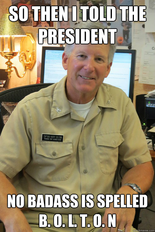 So then I told the President No badass is spelled B. O. L. T. O. N  