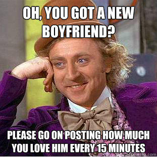 Oh, you got a new
boyfriend? Please go on posting how much
you love him every 15 minutes  Condescending Wonka