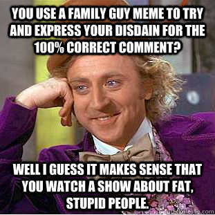 You use a family guy meme to try and express your disdain for the 100% correct comment? Well I guess it makes sense that you watch a show about fat, stupid people.  Condescending Wonka