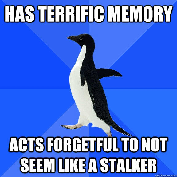 has terrific memory acts forgetful to not seem like a stalker  