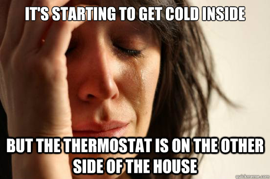 it's starting to get cold inside but the thermostat is on the other side of the house  First World Problems