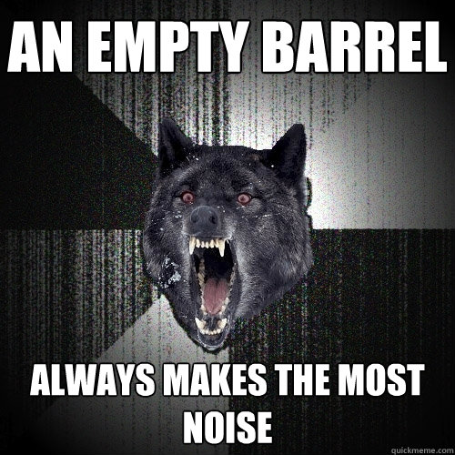 AN EMPTY BARREL ALWAYS MAKES THE MOST NOISE  Insanity Wolf