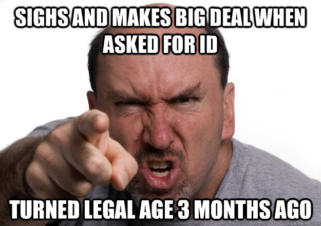 Sighs and makes big deal when asked for ID Turned legal age 3 months ago  Scumbag customer