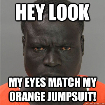 hey look  my eyes match my orange jumpsuit!   Harmless Black Guy