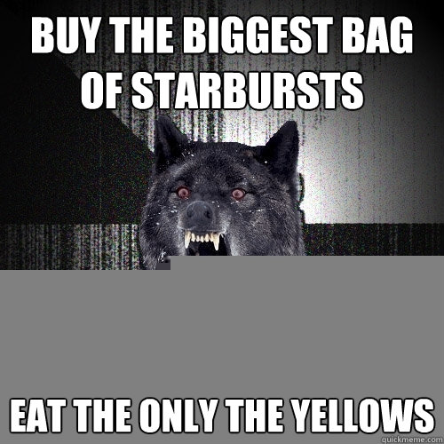 buy the biggest bag of starbursts eat the only the yellows  Insanity Wolf