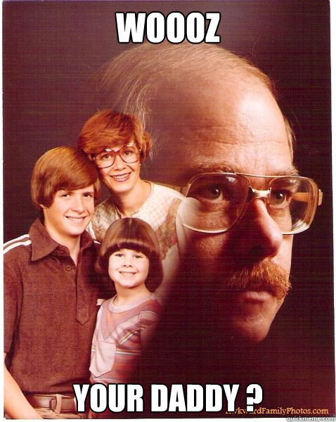 woooz your daddy ?  Vengeance Dad