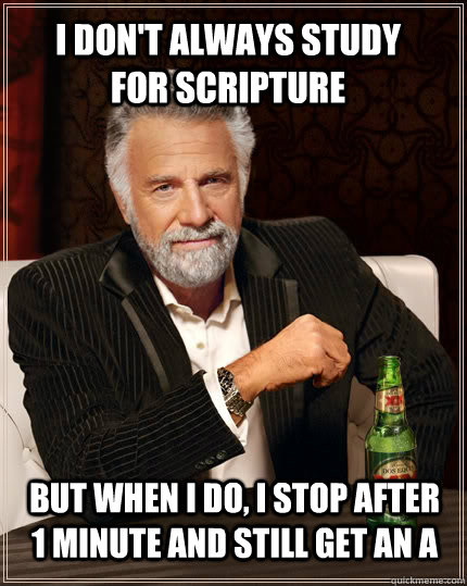 I don't always study for scripture but when I do, I stop after 1 minute and still get an a  The Most Interesting Man In The World