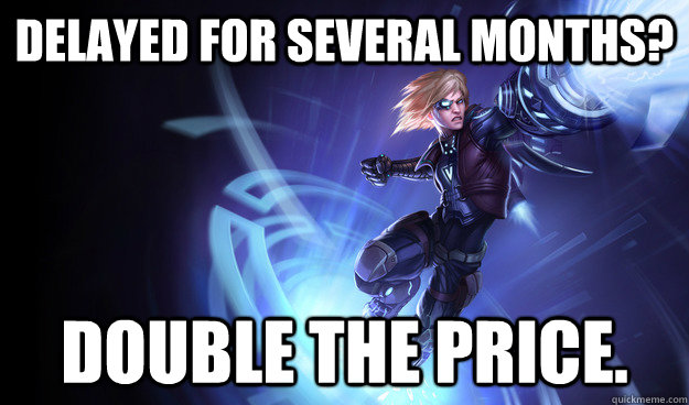 Delayed for several months? Double the price.  