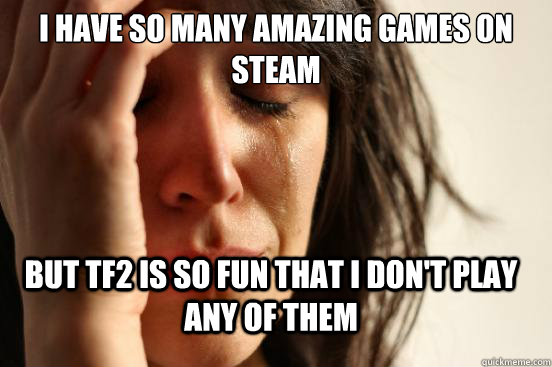 I have so many amazing games on steam but tf2 is so fun that i don't play any of them  FirstWorldProblems