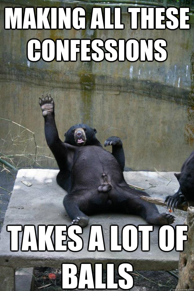 making all these confessions takes a lot of balls - making all these confessions takes a lot of balls  Ballsy Bear