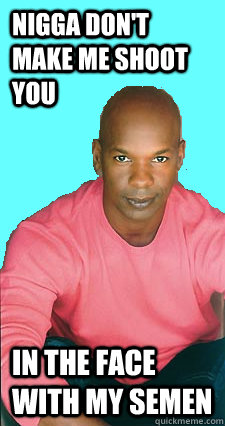 Nigga don't make me shoot you in the face with my semen  Gay black man