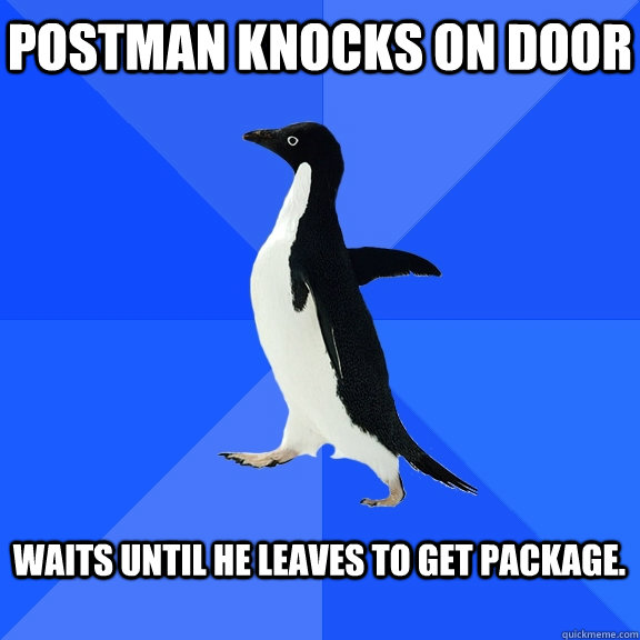 Postman knocks on door  Waits until he leaves to get package.   Socially Awkward Penguin