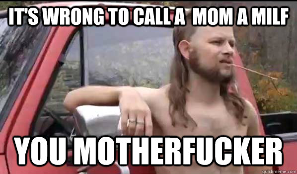 It's wrong to call a  mom a milf You motherfucker - It's wrong to call a  mom a milf You motherfucker  Almost Politically Correct Redneck