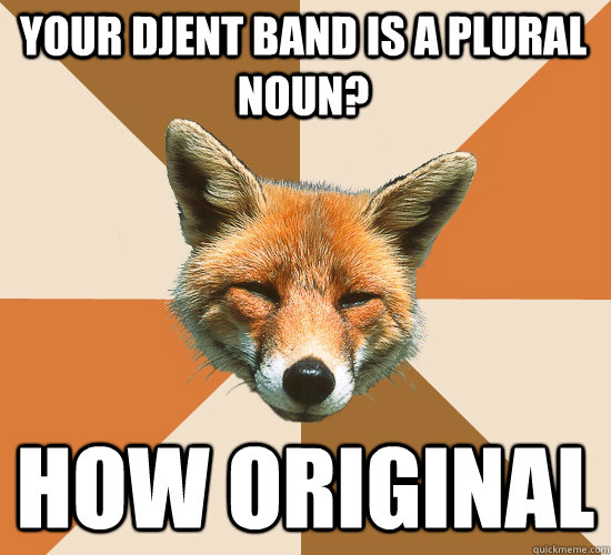 Your djent band is a plural noun? how original  Condescending Fox