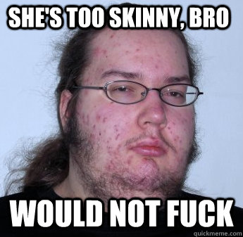 She's too skinny, bro WOULD NOT FUCK  neckbeard