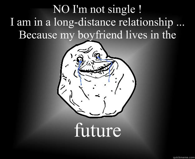 NO I'm not single !
I am in a long-distance relationship ...
Because my boyfriend lives in the  future - NO I'm not single !
I am in a long-distance relationship ...
Because my boyfriend lives in the  future  Forever Alone Google