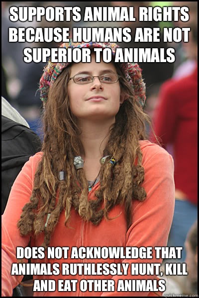 Supports animal rights because humans are not superior to animals Does not acknowledge that animals ruthlessly hunt, kill and eat other animals  College Liberal