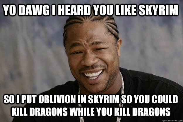 YO DAWG I HEARD YOU LIKE SKYRIM SO I PUT OBLIVION IN SKYRIM SO YOU COULD KILL DRAGONS WHILE YOU KILL DRAGONS  Xzibit meme