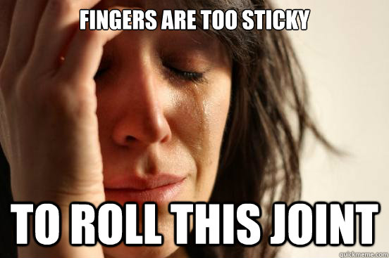 Fingers are too sticky To roll this joint  First World Problems