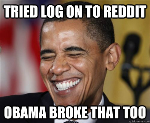 Tried log on to reddit Obama broke that too  Scumbag Obama