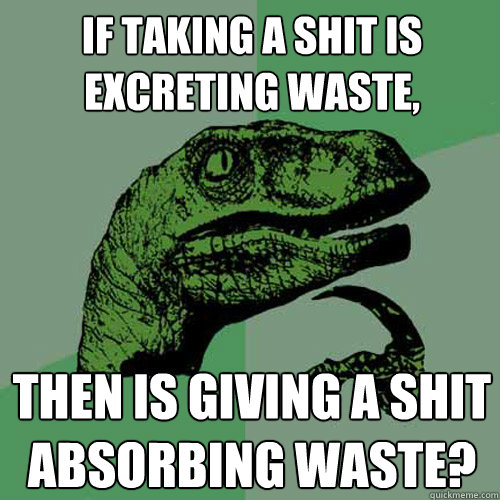 If taking a shit is excreting waste, then is giving a shit absorbing waste? - If taking a shit is excreting waste, then is giving a shit absorbing waste?  Philosoraptor