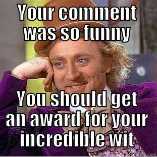 YOUR COMMENT WAS SO FUNNY YOU SHOULD GET AN AWARD FOR YOUR INCREDIBLE WIT Condescending Wonka