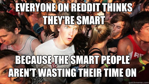 Everyone on reddit thinks they're smart
 because the smart people aren't wasting their time on reddit  Sudden Clarity Clarence
