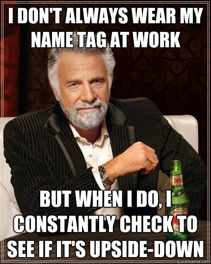 I don't always wear my name tag at work
 but when i do, i constantly check to see if it's upside-down  The Most Interesting Man In The World