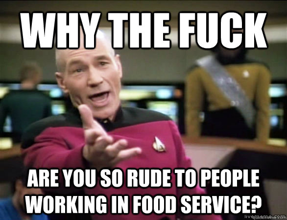 why the fuck are you so rude to people working in food service? - why the fuck are you so rude to people working in food service?  Annoyed Picard HD