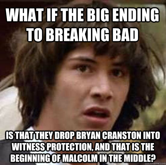 What if the big ending to Breaking Bad is that they drop Bryan Cranston into Witness Protection, and that is the beginning of Malcolm in the Middle? - What if the big ending to Breaking Bad is that they drop Bryan Cranston into Witness Protection, and that is the beginning of Malcolm in the Middle?  conspiracy keanu