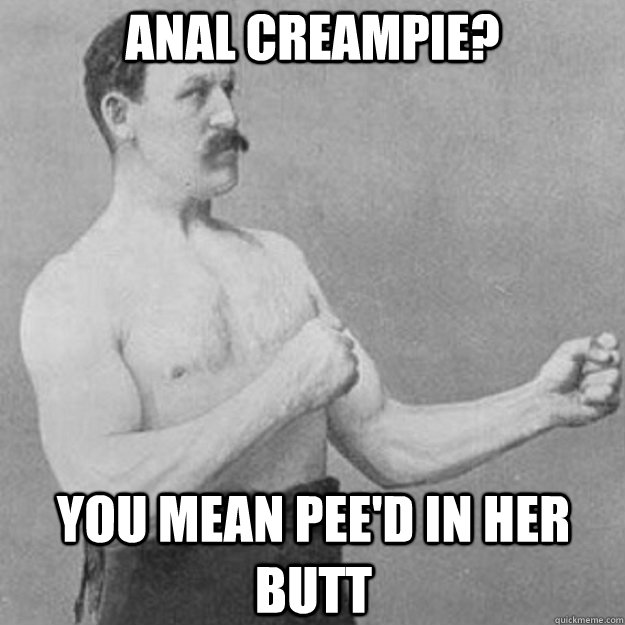 anal creampie? you mean pee'd in her butt - anal creampie? you mean pee'd in her butt  overly manly man