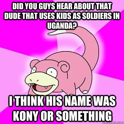 Did you guys hear about that dude that uses kids as soldiers in Uganda?  I think his name was kony or something  Slowpoke
