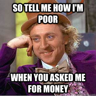 so tell me how i'm poor when you asked me for money  Condescending Wonka