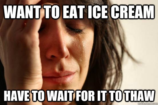 want to eat ice cream have to wait for it to thaw  First World Problems